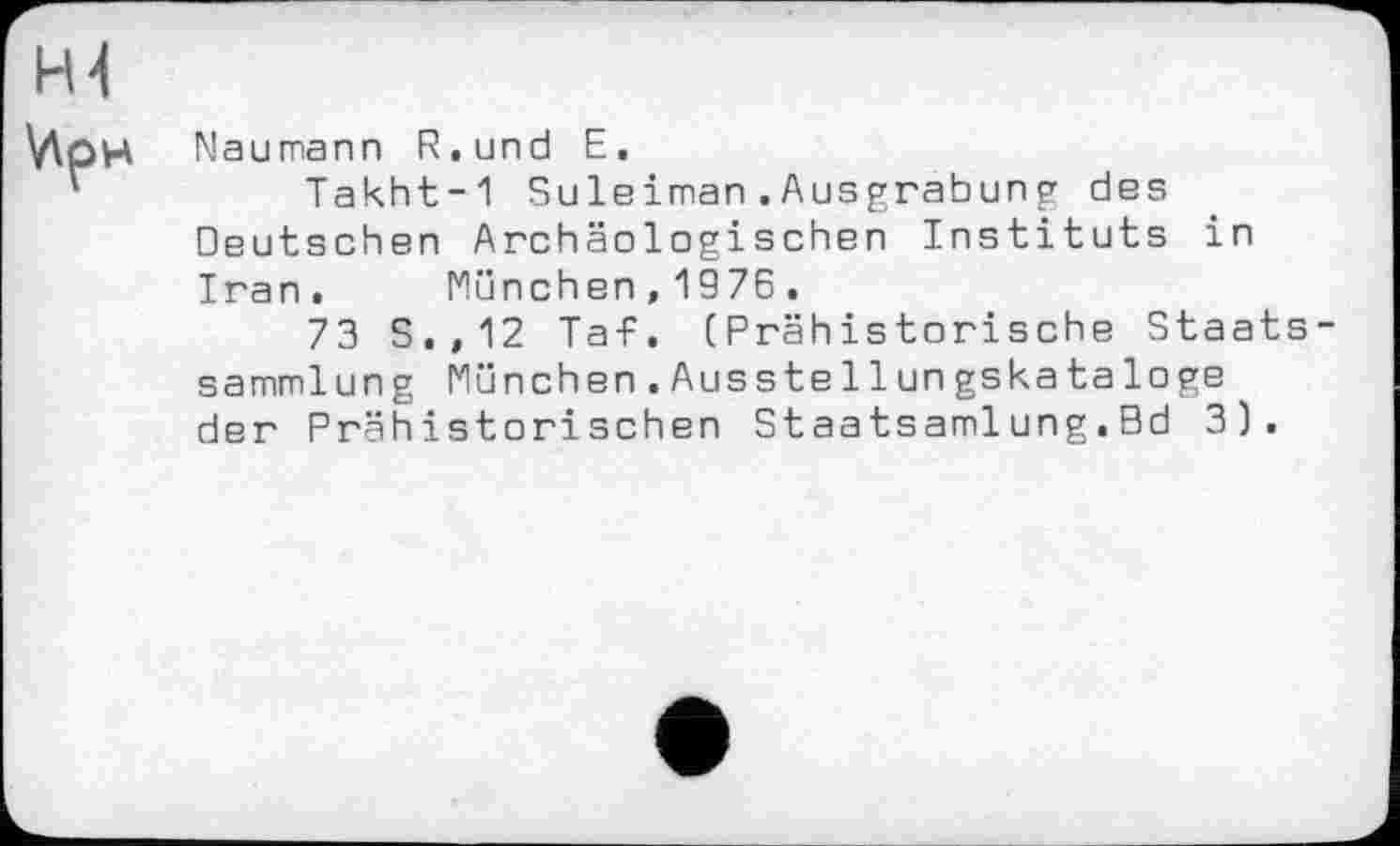 ﻿Naumann R,und E.
Takht-1 Suleiman.Ausgrabung des Deutschen Archäologischen Instituts in Iran. München,1976.
73 S.,12 Ta-F. (Prähistorische Staats Sammlung München.Ausstellungskataloge der Prähistorischen Staatsamlung.Bd 3).